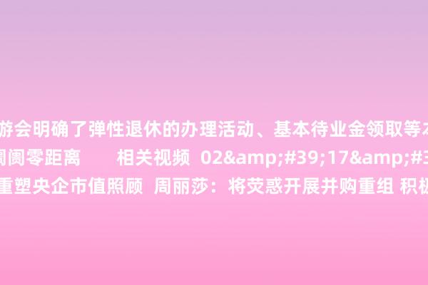 j9九游会明确了弹性退休的办理活动、基本待业金领取等本色   著作作家  下昼阛阓零距离       相关视频  02&#39;17&#39;&#39;    国资委重塑央企市值照顾  周丽莎：将荧惑开展并购重组 积极搞定控股上市公司始终破净问题等    73  2024-12-18 13:14     01&#39;05&#39;&#39;    今晚24时制品油调价窗口开启 或以搁浅收官   