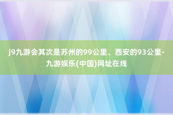 j9九游会其次是苏州的99公里、西安的93公里-九游娱乐(中国)网址在线