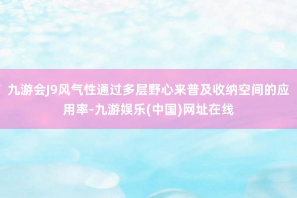 九游会J9风气性通过多层野心来普及收纳空间的应用率-九游娱乐(中国)网址在线