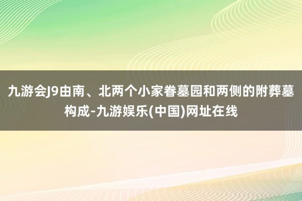 九游会J9由南、北两个小家眷墓园和两侧的附葬墓构成-九游娱乐(中国)网址在线