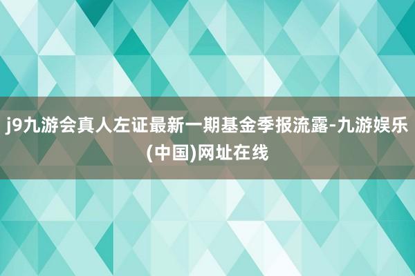 j9九游会真人左证最新一期基金季报流露-九游娱乐(中国)网址在线