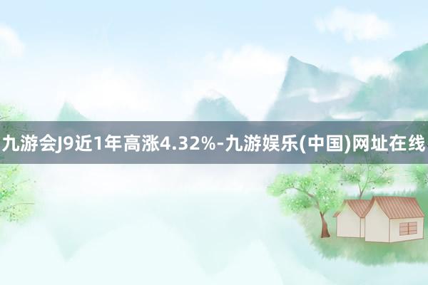 九游会J9近1年高涨4.32%-九游娱乐(中国)网址在线