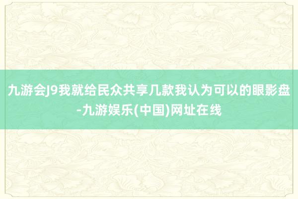 九游会J9我就给民众共享几款我认为可以的眼影盘-九游娱乐(中国)网址在线