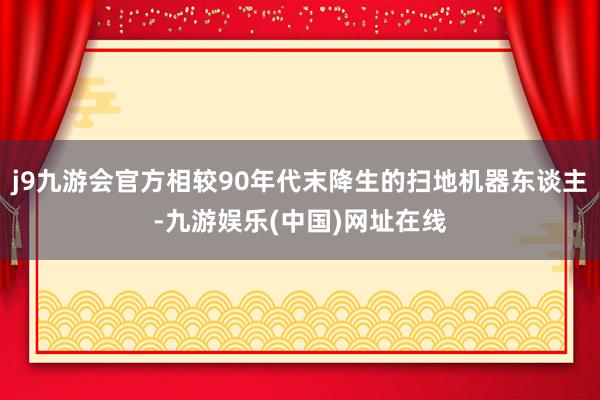 j9九游会官方相较90年代末降生的扫地机器东谈主-九游娱乐(中国)网址在线