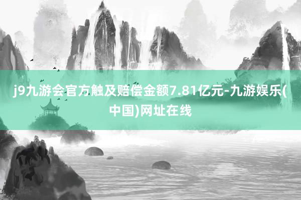 j9九游会官方触及赔偿金额7.81亿元-九游娱乐(中国)网址在线