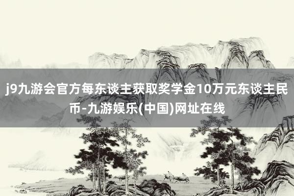 j9九游会官方每东谈主获取奖学金10万元东谈主民币-九游娱乐(中国)网址在线