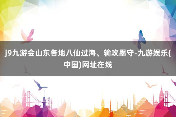 j9九游会山东各地八仙过海、输攻墨守-九游娱乐(中国)网址在线