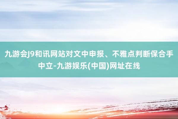 九游会J9和讯网站对文中申报、不雅点判断保合手中立-九游娱乐(中国)网址在线