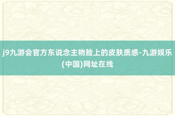 j9九游会官方东说念主物脸上的皮肤质感-九游娱乐(中国)网址在线