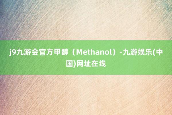 j9九游会官方甲醇（Methanol）-九游娱乐(中国)网址在线