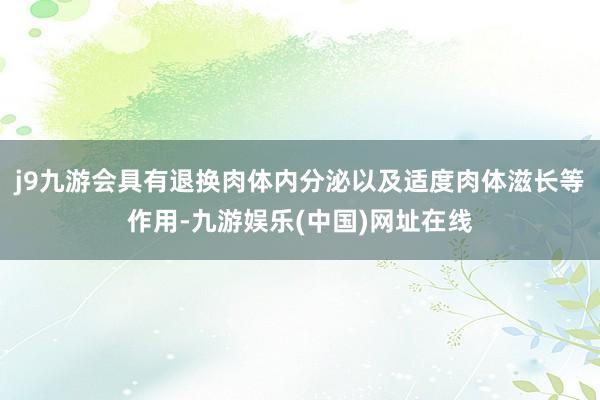 j9九游会具有退换肉体内分泌以及适度肉体滋长等作用-九游娱乐(中国)网址在线