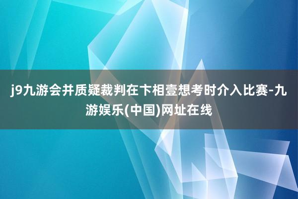 j9九游会并质疑裁判在卞相壹想考时介入比赛-九游娱乐(中国)网址在线