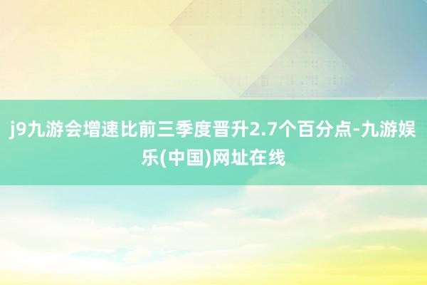 j9九游会增速比前三季度晋升2.7个百分点-九游娱乐(中国)网址在线