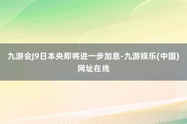 九游会J9日本央即将进一步加息-九游娱乐(中国)网址在线