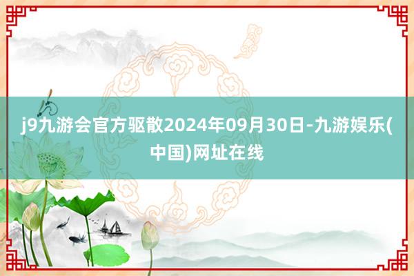 j9九游会官方驱散2024年09月30日-九游娱乐(中国)网址在线