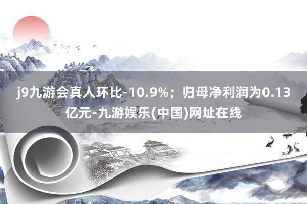 j9九游会真人环比-10.9%；归母净利润为0.13亿元-九游娱乐(中国)网址在线