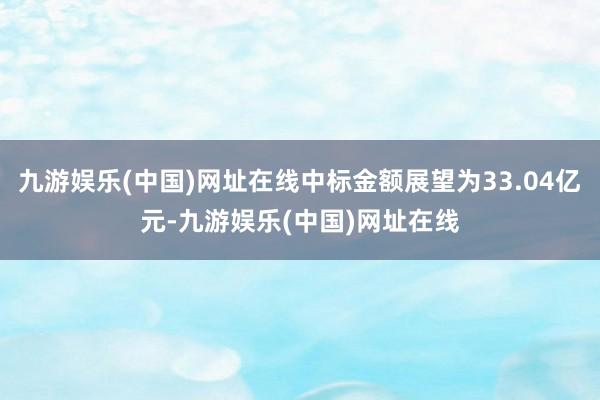 九游娱乐(中国)网址在线中标金额展望为33.04亿元-九游娱乐(中国)网址在线