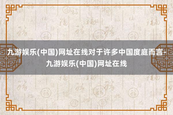 九游娱乐(中国)网址在线对于许多中国度庭而言-九游娱乐(中国)网址在线