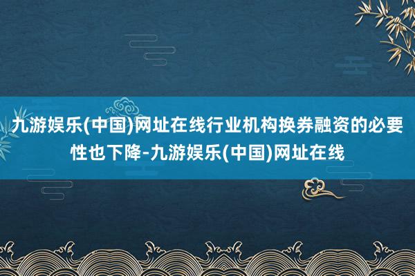 九游娱乐(中国)网址在线行业机构换券融资的必要性也下降-九游娱乐(中国)网址在线