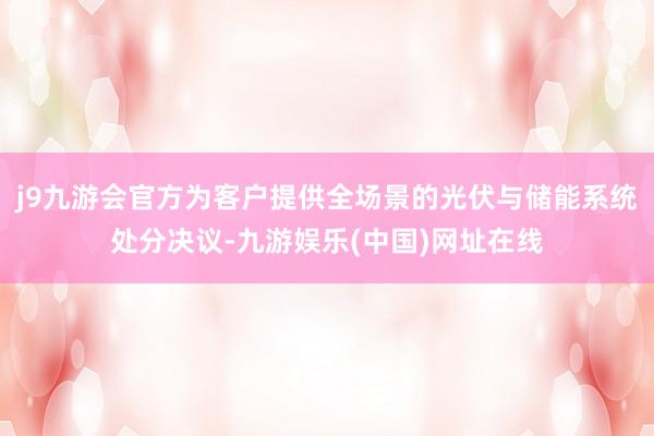 j9九游会官方为客户提供全场景的光伏与储能系统处分决议-九游娱乐(中国)网址在线