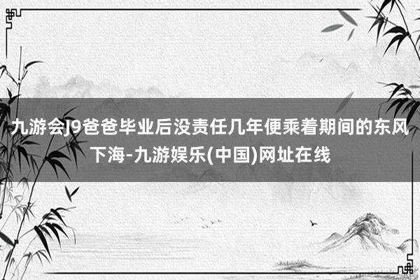 九游会J9爸爸毕业后没责任几年便乘着期间的东风下海-九游娱乐(中国)网址在线