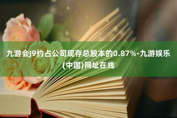 九游会J9约占公司现存总股本的0.87%-九游娱乐(中国)网址在线