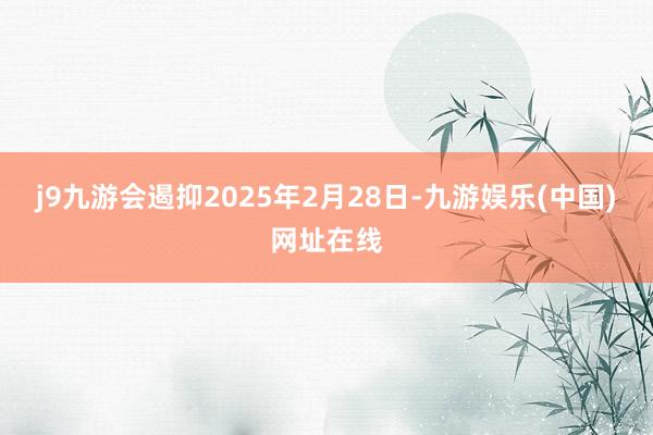 j9九游会遏抑2025年2月28日-九游娱乐(中国)网址在线