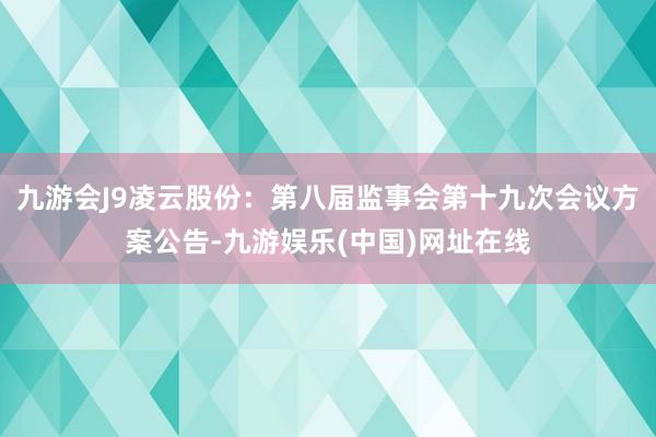 九游会J9凌云股份：第八届监事会第十九次会议方案公告-九游娱乐(中国)网址在线